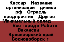 Кассир › Название организации ­ диписи.рф › Отрасль предприятия ­ Другое › Минимальный оклад ­ 30 000 - Все города Работа » Вакансии   . Красноярский край,Сосновоборск г.